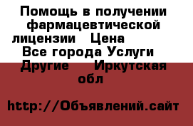 Помощь в получении фармацевтической лицензии › Цена ­ 1 000 - Все города Услуги » Другие   . Иркутская обл.